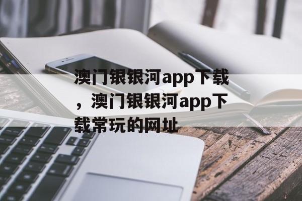 澳门银银河app下载，澳门银银河app下载常玩的网址