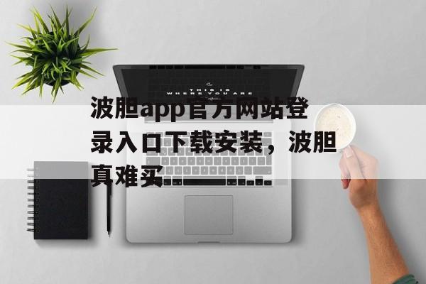 波胆app官方网站登录入口下载安装，波胆真难买